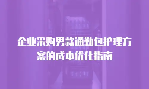 企业采购男款通勤包护理方案的成本优化指南