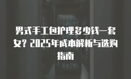 男式手工包护理多少钱一套女？2025年成本解析与选购指南