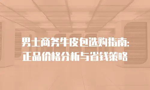 男士商务牛皮包选购指南：正品价格分析与省钱策略