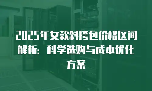 2025年女款斜挎包价格区间解析：科学选购与成本优化方案