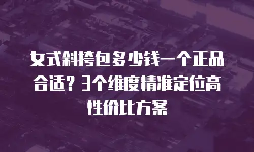 女式斜挎包多少钱一个正品合适？3个维度精准定位高性价比方案