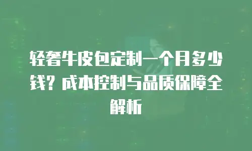 轻奢牛皮包定制一个月多少钱？成本控制与品质保障全解析
