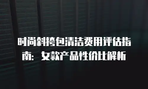 时尚斜挎包清洁费用评估指南：女款产品性价比解析