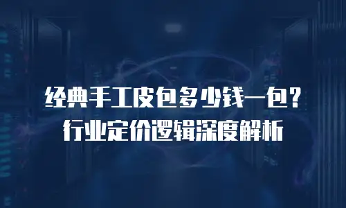 经典手工皮包多少钱一包？行业定价逻辑深度解析