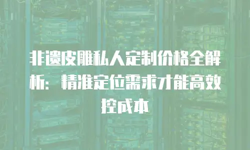 非遗皮雕私人定制价格全解析：精准定位需求才能高效控成本