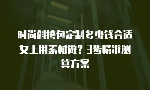 时尚斜挎包定制多少钱合适女士用素材做？3步精准测算方案