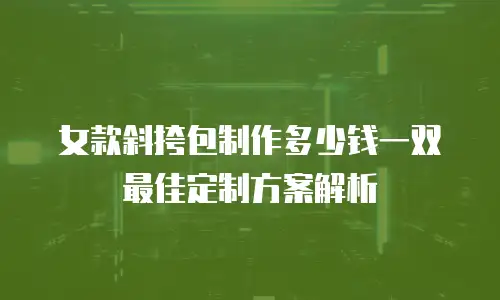 女款斜挎包制作多少钱一双 最佳定制方案解析