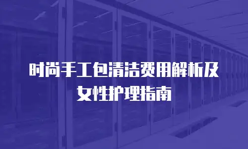 时尚手工包清洁费用解析及女性护理指南