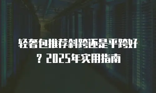 轻奢包推荐斜跨还是平跨好？2025年实用指南