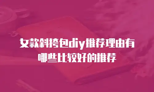 女款斜挎包diy推荐理由有哪些比较好的推荐