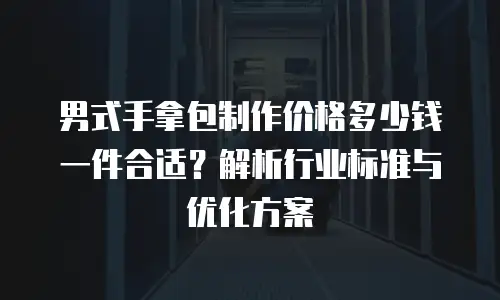 男式手拿包制作价格多少钱一件合适？解析行业标准与优化方案