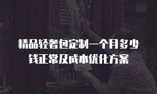 精品轻奢包定制一个月多少钱正常及成本优化方案
