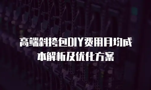 高端斜挎包DIY费用月均成本解析及优化方案
