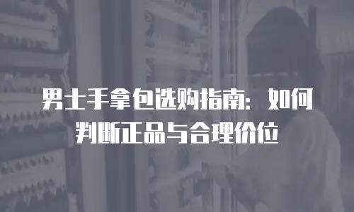 男士手拿包选购指南：如何判断正品与合理价位