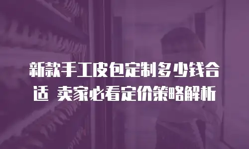 新款手工皮包定制多少钱合适 卖家必看定价策略解析