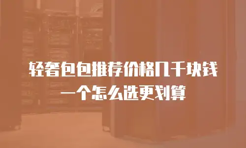 轻奢包包推荐价格几千块钱一个怎么选更划算