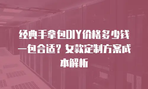 经典手拿包DIY价格多少钱一包合适？女款定制方案成本解析