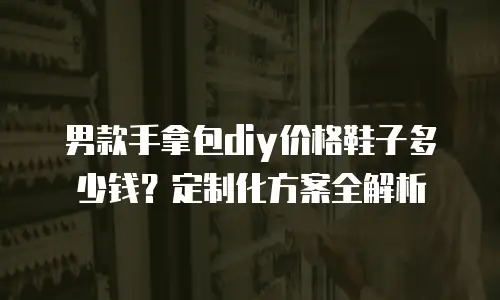 男款手拿包diy价格鞋子多少钱？定制化方案全解析
