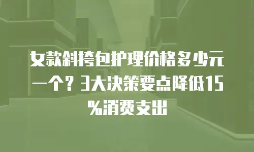 女款斜挎包护理价格多少元一个？3大决策要点降低15%消费支出