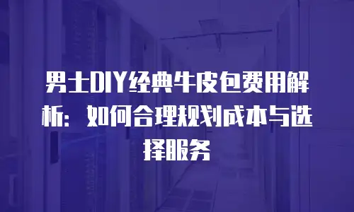 男士DIY经典牛皮包费用解析：如何合理规划成本与选择服务