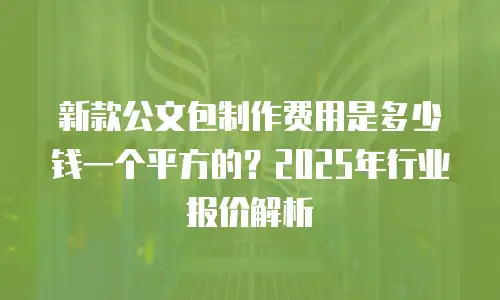 新款公文包制作费用是多少钱一个平方的？2025年行业报价解析