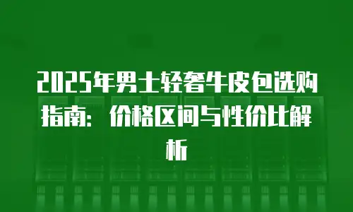 2025年男士轻奢牛皮包选购指南：价格区间与性价比解析