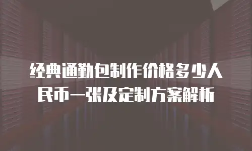 经典通勤包制作价格多少人民币一张及定制方案解析