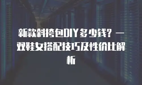 新款斜挎包DIY多少钱？一双鞋女搭配技巧及性价比解析