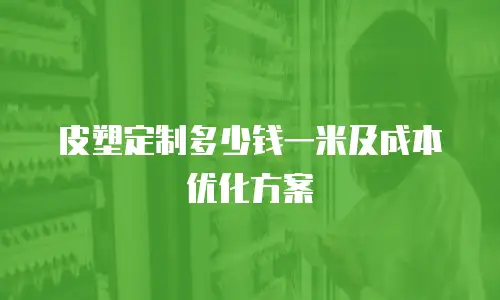 皮塑定制多少钱一米及成本优化方案