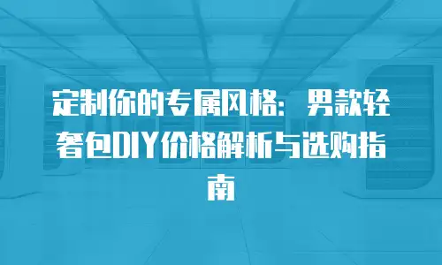 定制你的专属风格：男款轻奢包DIY价格解析与选购指南