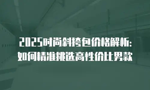 2025时尚斜挎包价格解析：如何精准挑选高性价比男款