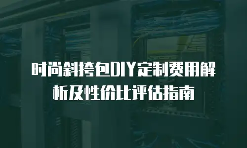 时尚斜挎包DIY定制费用解析及性价比评估指南
