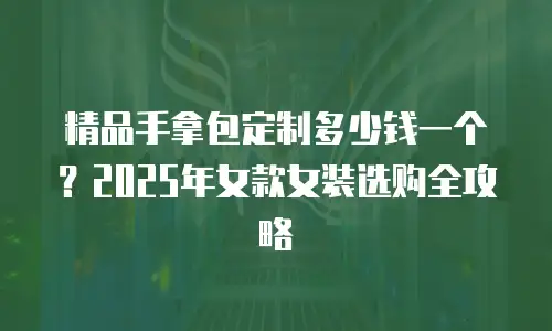 精品手拿包定制多少钱一个？2025年女款女装选购全攻略