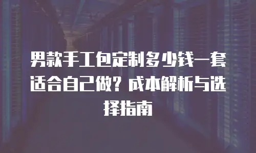 男款手工包定制多少钱一套适合自己做？成本解析与选择指南
