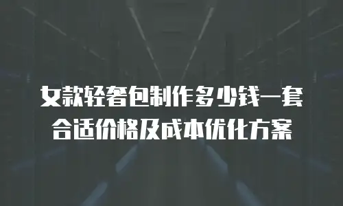女款轻奢包制作多少钱一套合适价格及成本优化方案
