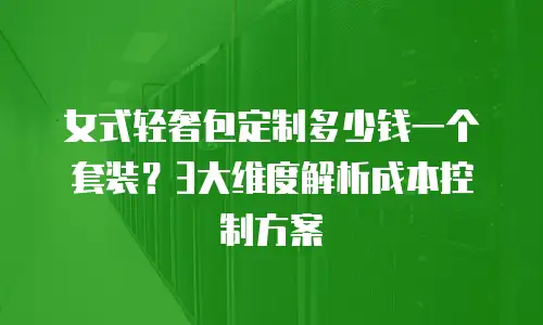 女式轻奢包定制多少钱一个套装？3大维度解析成本控制方案