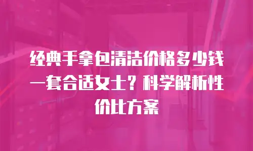 经典手拿包清洁价格多少钱一套合适女士？科学解析性价比方案
