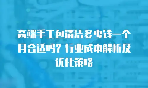 高端手工包清洁多少钱一个月合适吗？行业成本解析及优化策略