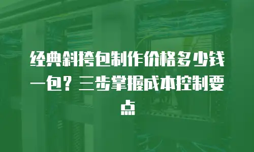 经典斜挎包制作价格多少钱一包？三步掌握成本控制要点