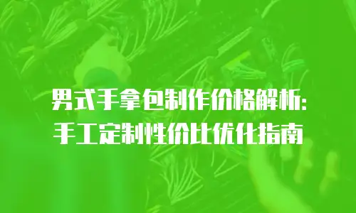 男式手拿包制作价格解析：手工定制性价比优化指南