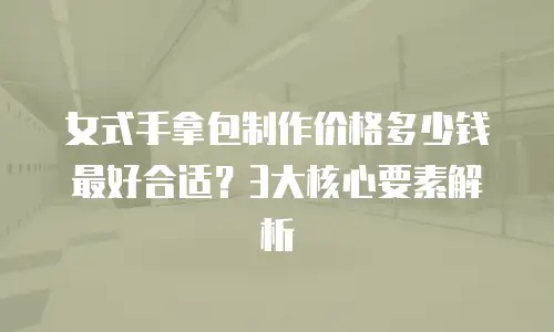 女式手拿包制作价格多少钱最好合适？3大核心要素解析