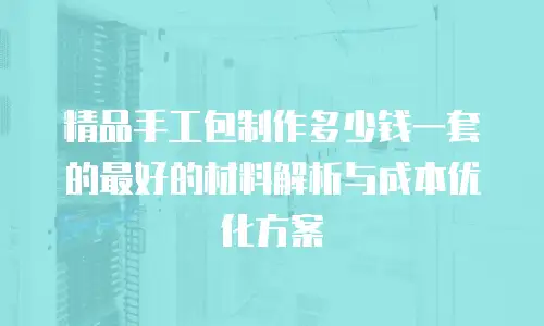 精品手工包制作多少钱一套的最好的材料解析与成本优化方案