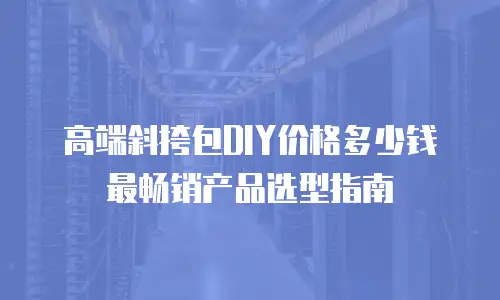 高端斜挎包DIY价格多少钱 最畅销产品选型指南