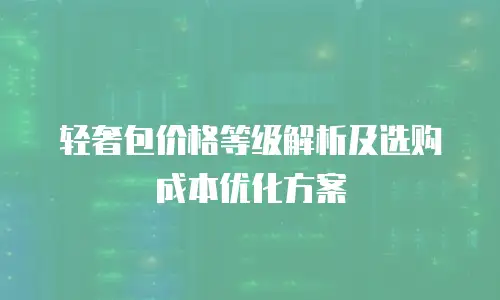 轻奢包价格等级解析及选购成本优化方案