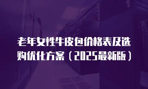 老年女性牛皮包价格表及选购优化方案（2025最新版）