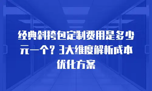 经典斜挎包定制费用是多少元一个？3大维度解析成本优化方案