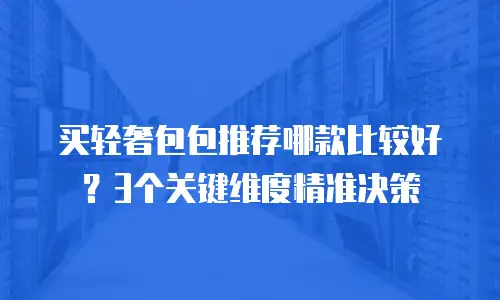 买轻奢包包推荐哪款比较好？3个关键维度精准决策