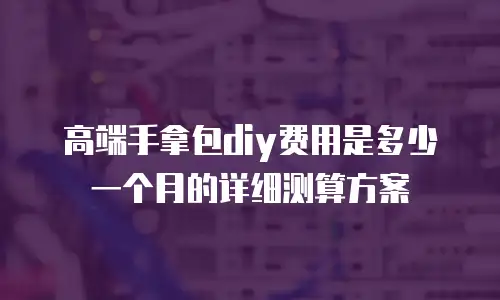 高端手拿包diy费用是多少一个月的详细测算方案