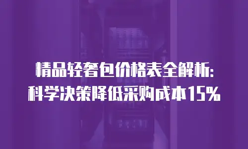 精品轻奢包价格表全解析：科学决策降低采购成本15%