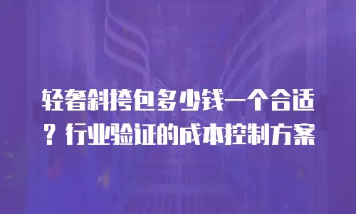 轻奢斜挎包多少钱一个合适？行业验证的成本控制方案